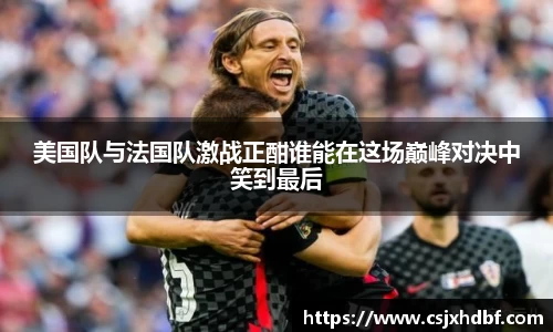 美国队与法国队激战正酣谁能在这场巅峰对决中笑到最后