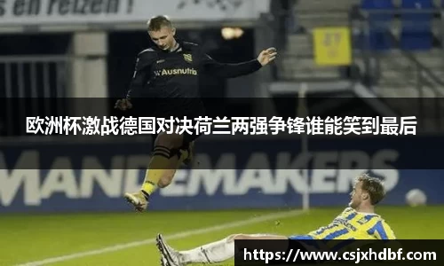 欧洲杯激战德国对决荷兰两强争锋谁能笑到最后